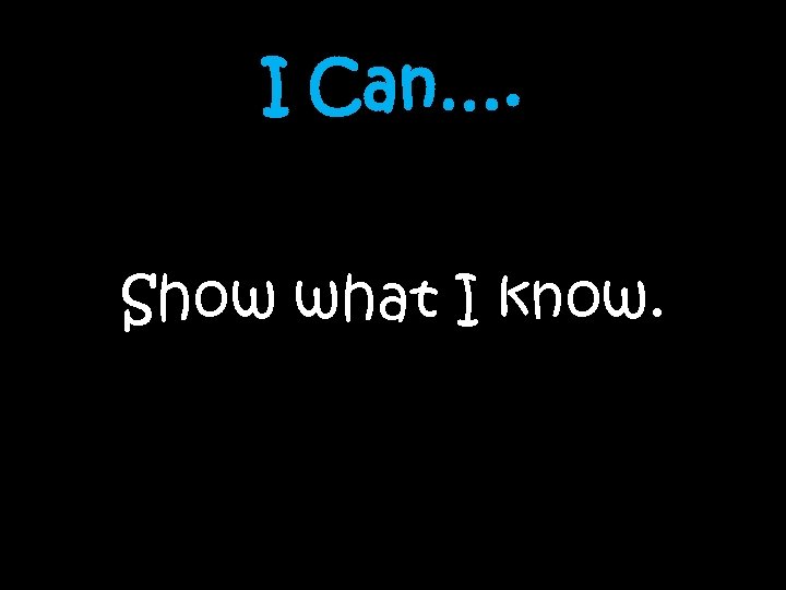 I Can…. Show what I know. 