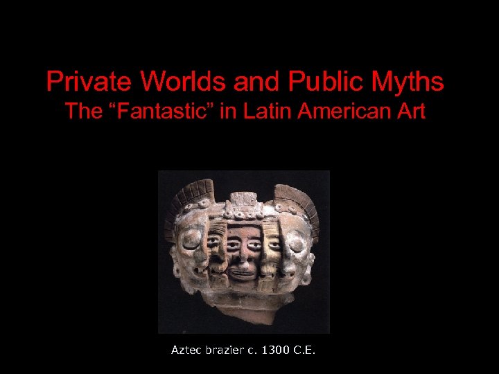 Private Worlds and Public Myths The “Fantastic” in Latin American Art Aztec brazier c.