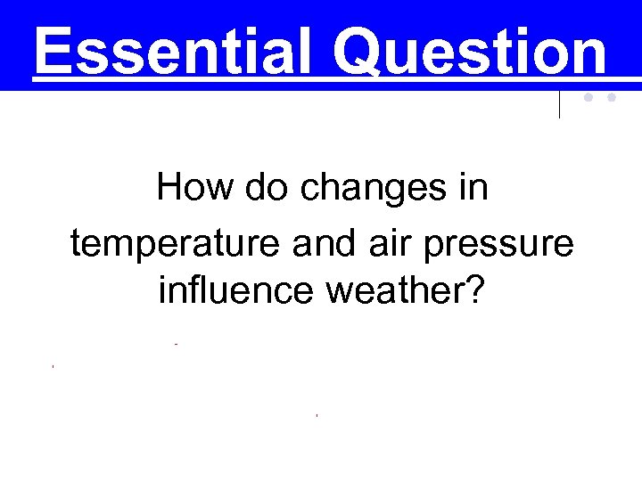 Essential Question How do changes in temperature and air pressure influence weather? 