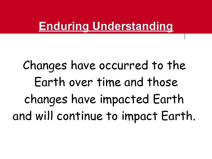 Enduring Understanding Changes have occurred to the Earth over time and those changes have