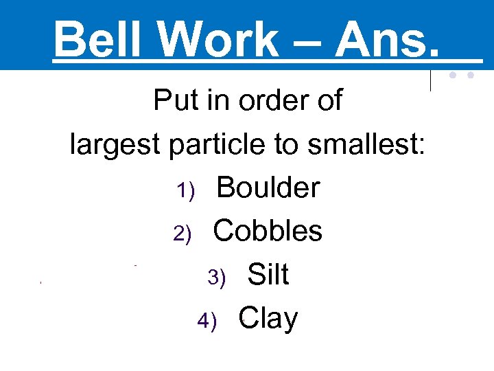Bell Work – Ans. Put in order of largest particle to smallest: 1) Boulder