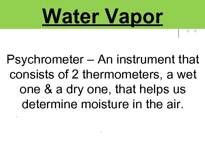 Water Vapor Psychrometer – An instrument that consists of 2 thermometers, a wet one