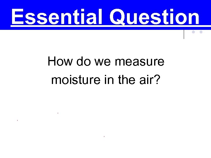 Essential Question How do we measure moisture in the air? 