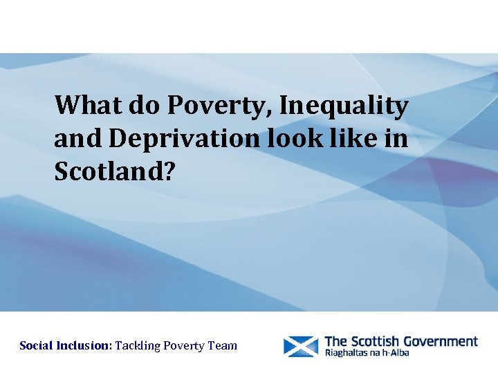 What do Poverty, Inequality and Deprivation look like in Scotland? Social Inclusion: Tackling Poverty