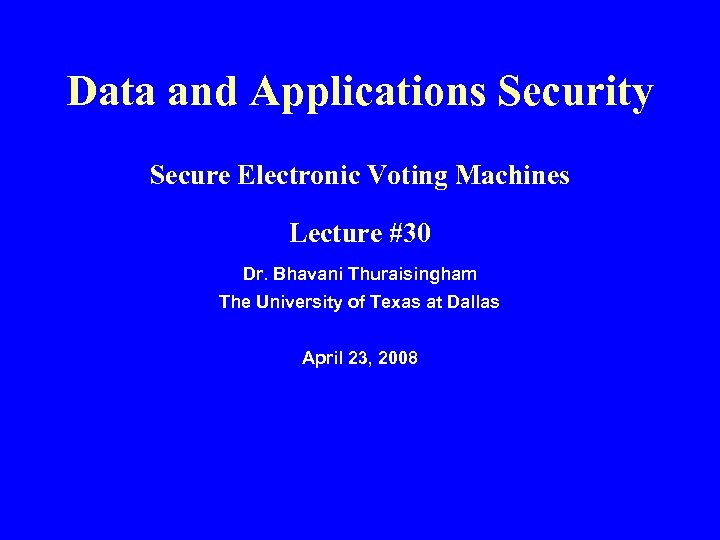 Data and Applications Security Secure Electronic Voting Machines Lecture #30 Dr. Bhavani Thuraisingham The