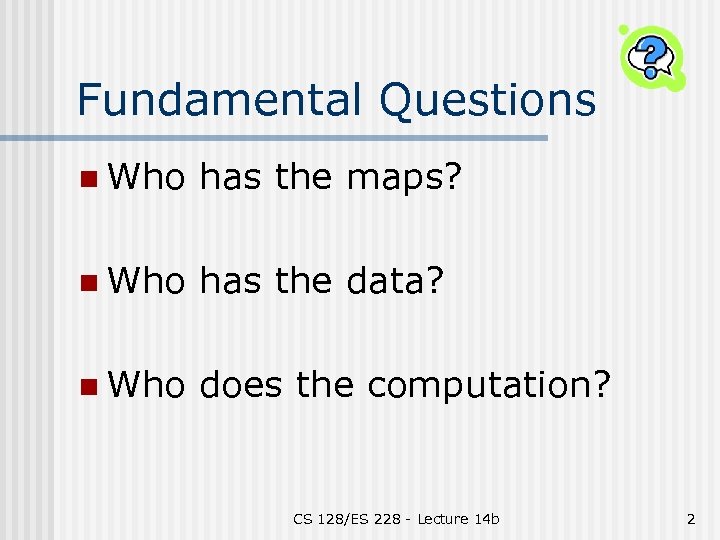 Fundamental Questions n Who has the maps? n Who has the data? n Who