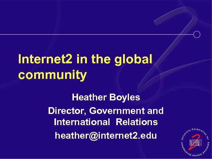 Internet 2 in the global community Heather Boyles Director, Government and International Relations heather@internet