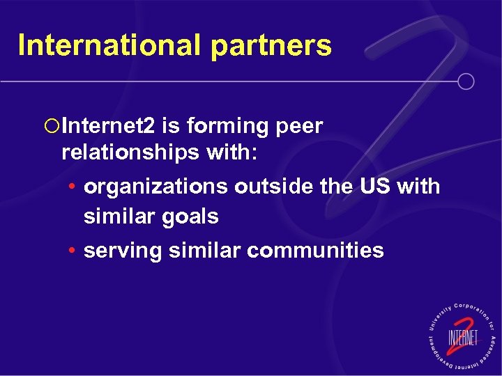 International partners ¡ Internet 2 is forming peer relationships with: • organizations outside the