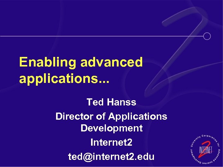 Enabling advanced applications. . . Ted Hanss Director of Applications Development Internet 2 ted@internet