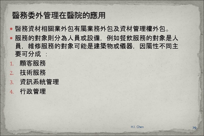 醫務委外管理在醫院的應用 醫務資材相關業外包有屬業務外包及資材管理權外包。 服務的對象則分為人員或設備，例如餐飲服務的對象是人 員，維修服務的對象可能是建築物或儀器，因屬性不同主 要可分成 ： 1. 顧客服務 2. 技術服務 3. 資訊系統管理 4. 行政管理