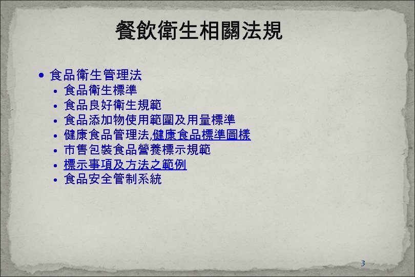 餐飲衛生相關法規 食品衛生管理法 • • 食品衛生標準 食品良好衛生規範 食品添加物使用範圍及用量標準 健康食品管理法, 健康食品標準圖樣 市售包裝食品營養標示規範 標示事項及方法之範例 食品安全管制系統 3 