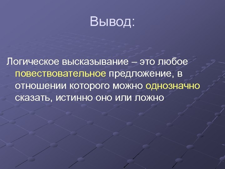 Вывод: Логическое высказывание – это любое повествовательное предложение, в отношении которого можно однозначно сказать,