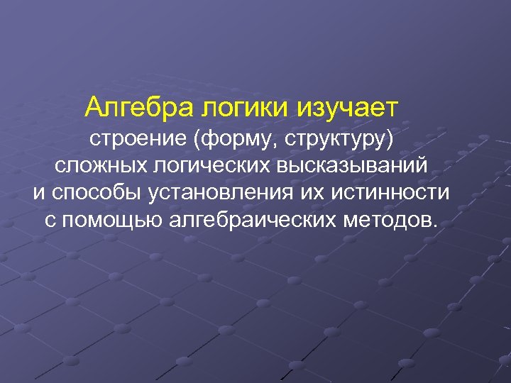 Алгебра логики изучает строение (форму, структуру) сложных логических высказываний и способы установления их истинности
