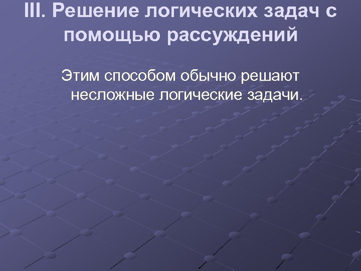 III. Решение логических задач с помощью рассуждений Этим способом обычно решают несложные логические задачи.