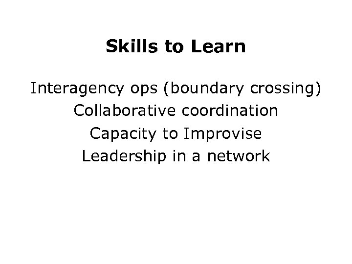 Skills to Learn Interagency ops (boundary crossing) Collaborative coordination Capacity to Improvise Leadership in