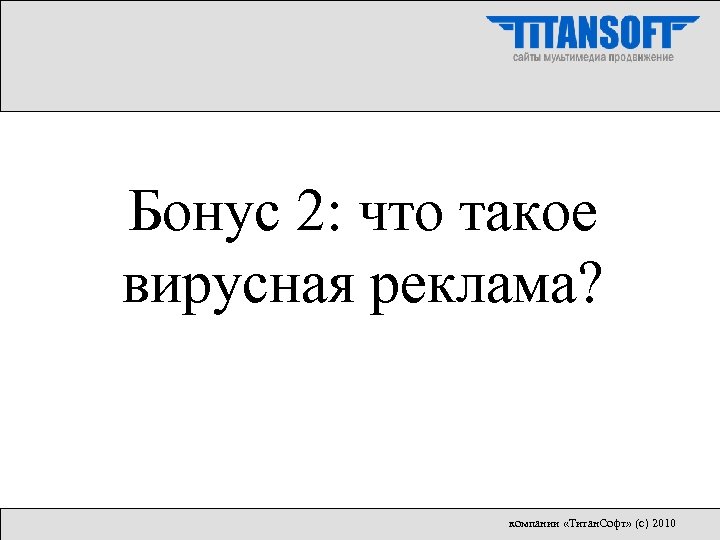 Бонус 2: что такое вирусная реклама? компании «Титан. Софт» (с) 2010 