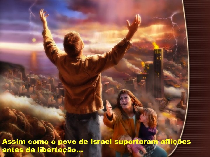 Assim como o povo de Israel suportaram aflições antes da libertação. . . 