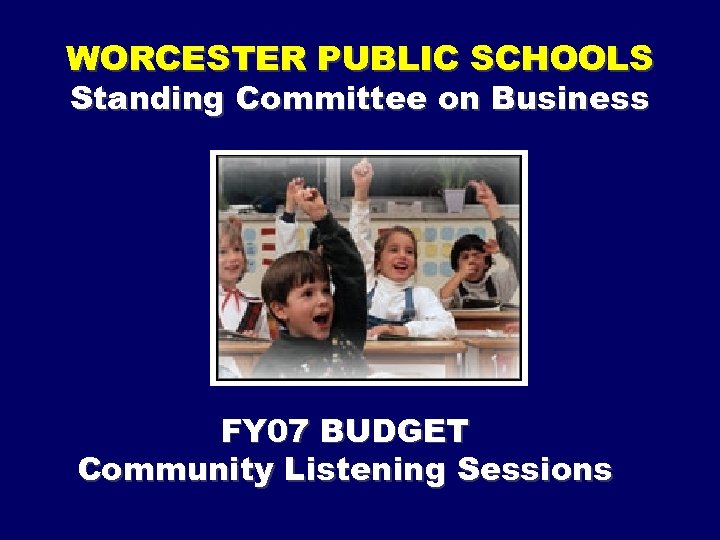 WORCESTER PUBLIC SCHOOLS Standing Committee on Business FY 07 BUDGET Community Listening Sessions 