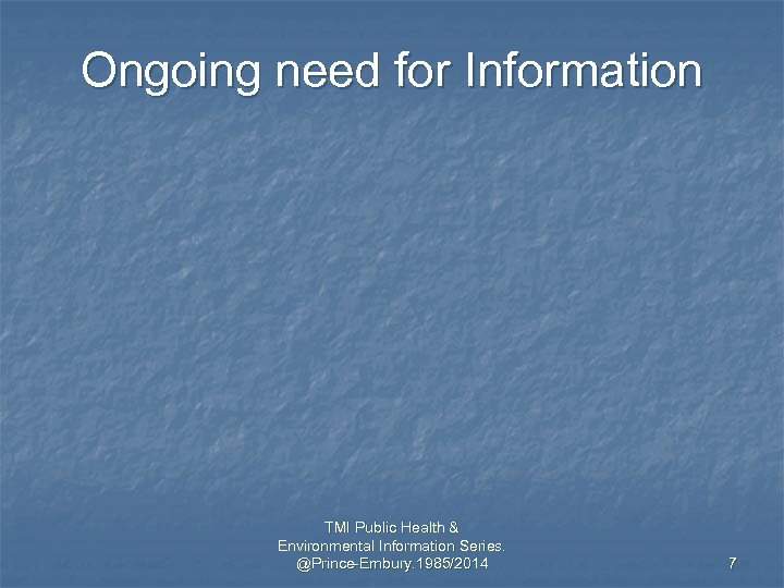 Ongoing need for Information TMI Public Health & Environmental Information Series. @Prince-Embury. 1985/2014 7