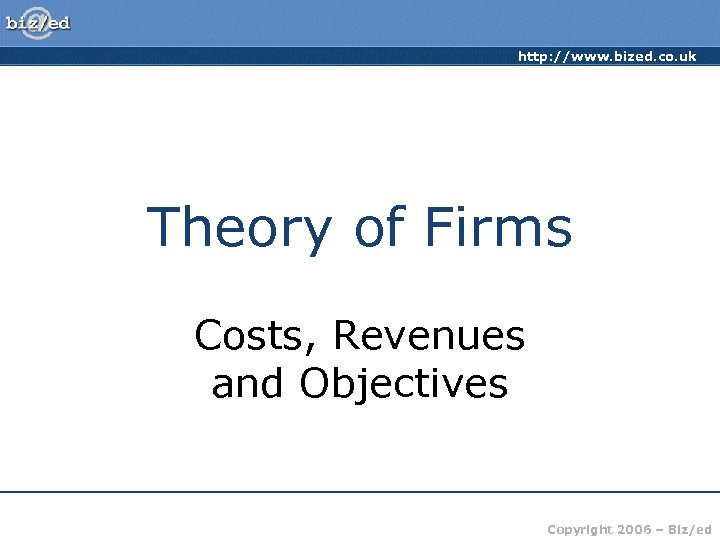 http: //www. bized. co. uk Theory of Firms Costs, Revenues and Objectives Copyright 2006