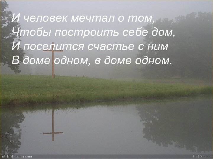 И человек мечтал о том, Чтобы построить себе дом, И поселится счастье с ним