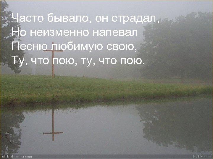 Часто бывало, он страдал, Но неизменно напевал Песню любимую свою, Ту, что пою, ту,