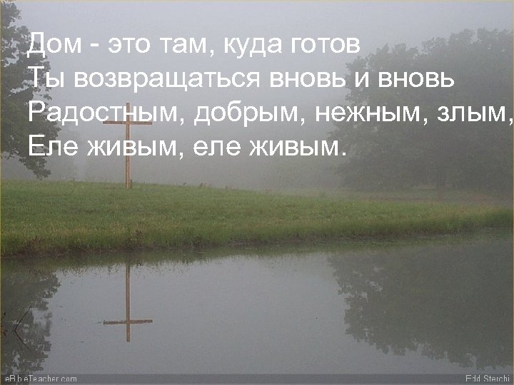 Дом - это там, куда готов Ты возвращаться вновь и вновь Радостным, добрым, нежным,