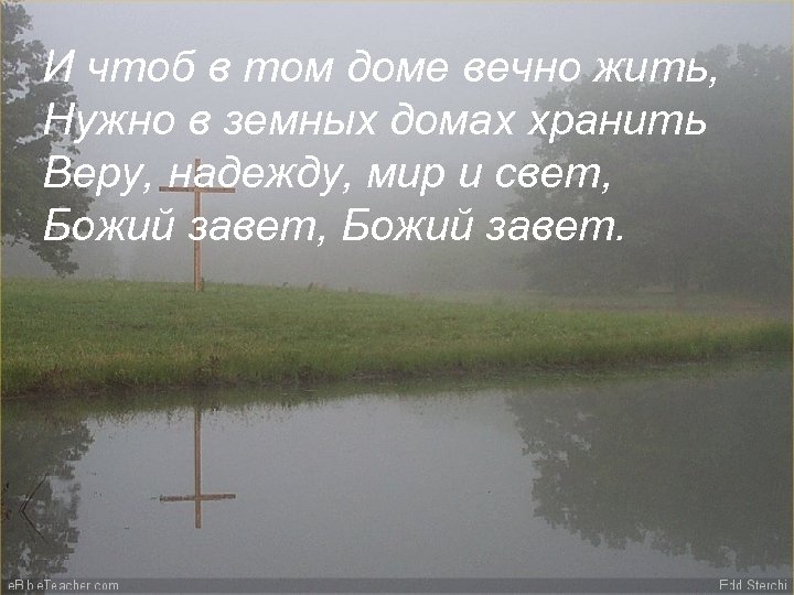 И чтоб в том доме вечно жить, Нужно в земных домах хранить Веру, надежду,