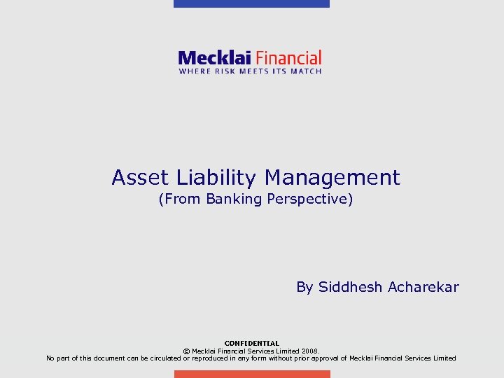 Asset Liability Management (From Banking Perspective) By Siddhesh Acharekar CONFIDENTIAL © Mecklai Financial Services