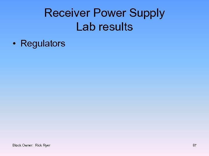 Receiver Power Supply Lab results • Regulators Block Owner: Rick Ryer 87 