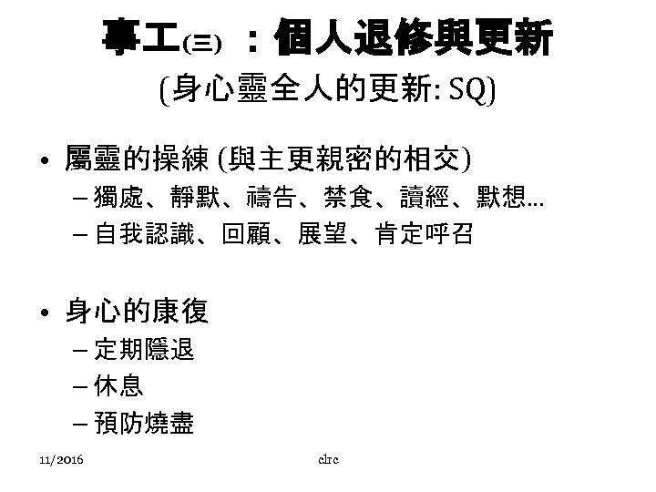 事 (三) ：個人退修與更新 (身心靈全人的更新: SQ) • 屬靈的操練 (與主更親密的相交) – 獨處、靜默、禱告、禁食、讀經、默想… – 自我認識、回顧、展望、肯定呼召 • 身心的康復