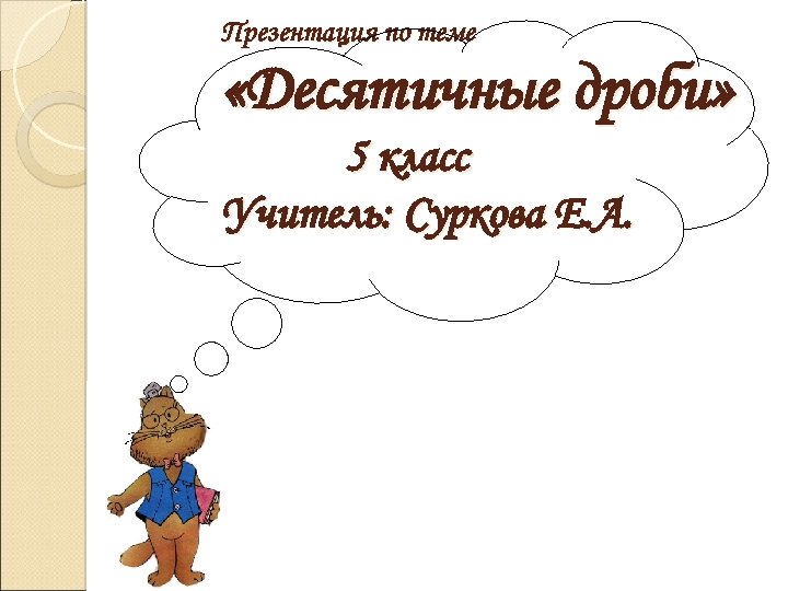 Презентация по теме «Десятичные дроби» 5 класс Учитель: Суркова Е. А. 