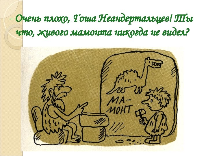 - Очень плохо, Гоша Неандертальцев! Ты что, живого мамонта никогда не видел? 