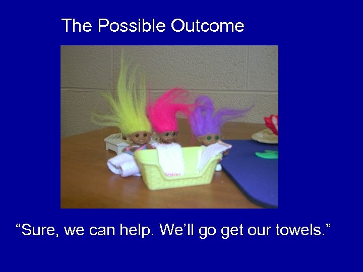 The Possible Outcome “Sure, we can help. We’ll go get our towels. ” 