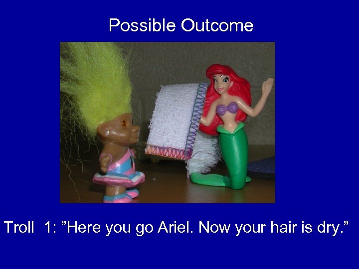 Possible Outcome Troll 1: ”Here you go Ariel. Now your hair is dry. ”