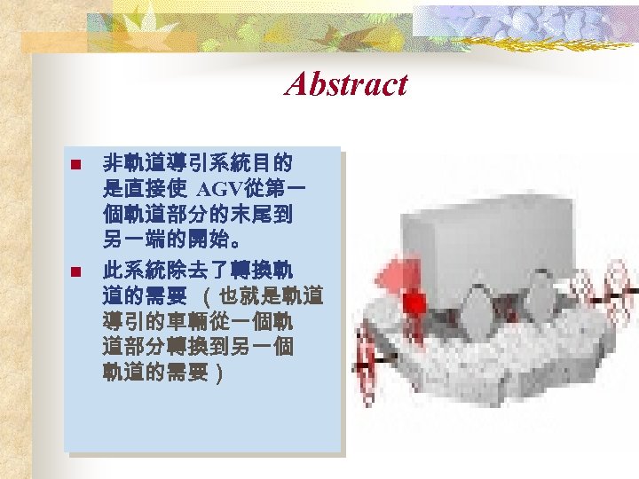 Abstract n n 非軌道導引系統目的 是直接使 AGV從第一 個軌道部分的末尾到 另一端的開始。 此系統除去了轉換軌 道的需要 （也就是軌道 導引的車輛從一個軌 道部分轉換到另一個 軌道的需要）