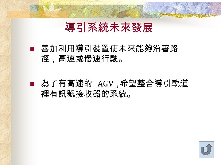 導引系統未來發展 n 善加利用導引裝置使未來能夠沿著路 徑，高速或慢速行駛。 n 為了有高速的 AGV， 希望整合導引軌道 裡有訊號接收器的系統。 