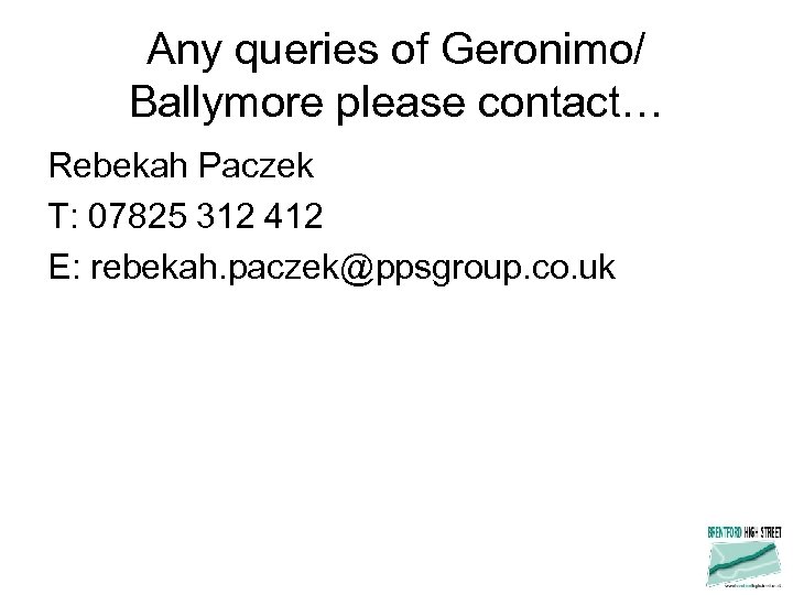Any queries of Geronimo/ Ballymore please contact… Rebekah Paczek T: 07825 312 412 E: