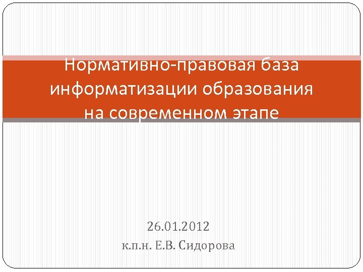 Нормативно-правовая база информатизации образования на современном этапе 26. 01. 2012 к. п. н. Е.