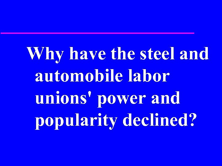 Why have the steel and automobile labor unions' power and popularity declined? 