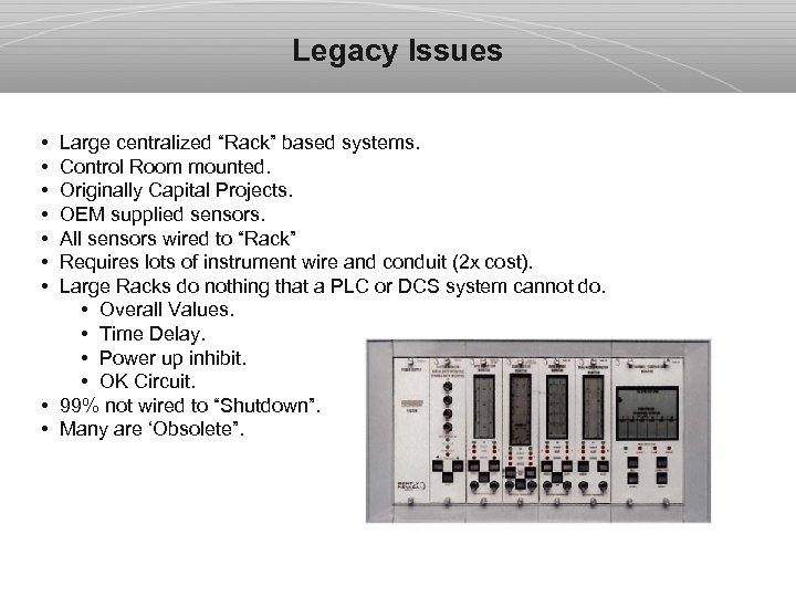Legacy Issues • Large centralized “Rack” based systems. • Control Room mounted. • Originally