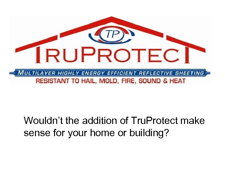  • Wouldn’t the addition of Tru. Protect make sense for your home or