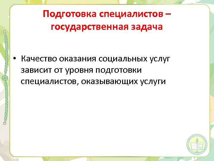 Подготовка специалистов – государственная задача • Качество оказания социальных услуг зависит от уровня подготовки