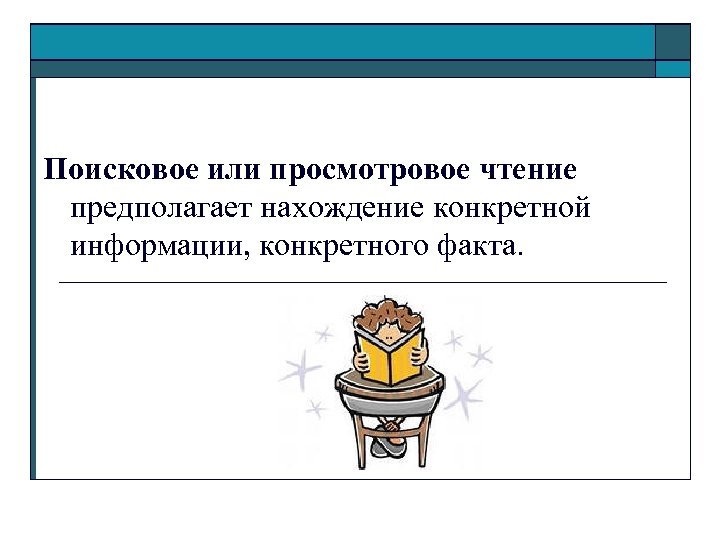 Поисковое или просмотровое чтение предполагает нахождение конкретной информации, конкретного факта. 