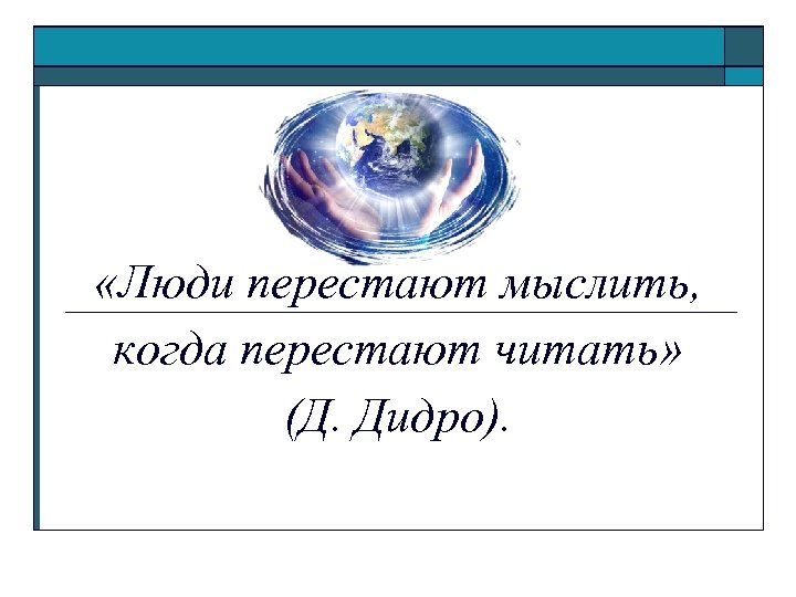  «Люди перестают мыслить, когда перестают читать» (Д. Дидро). 