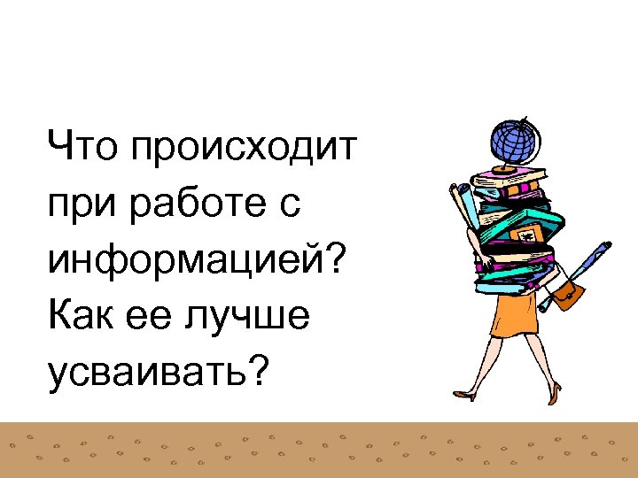 Что происходит при работе с информацией? Как ее лучше усваивать? 