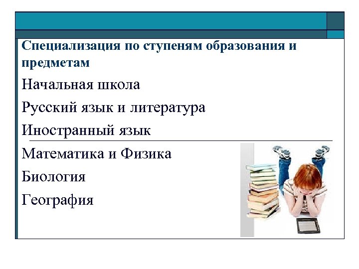 Специализация по ступеням образования и предметам Начальная школа Русский язык и литература Иностранный язык