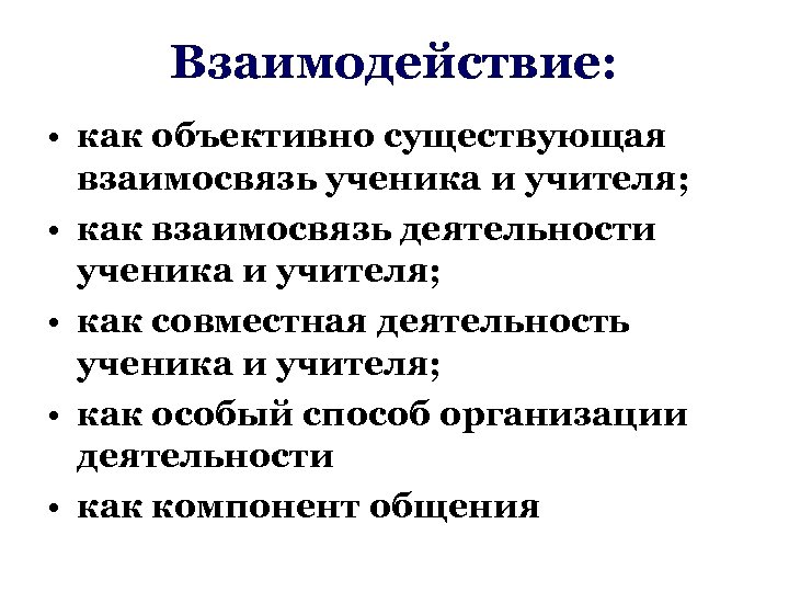 Взаимодействие: • как объективно существующая взаимосвязь ученика и учителя; • как взаимосвязь деятельности ученика