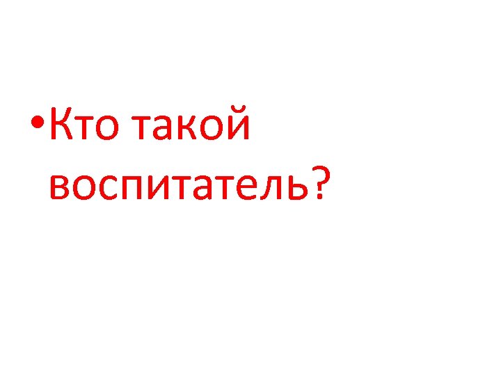  • Кто такой воспитатель? 