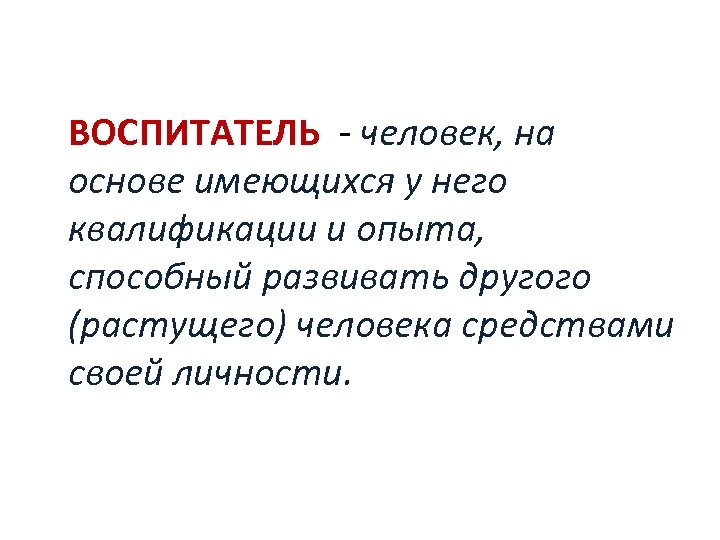  ВОСПИТАТЕЛЬ - человек, на основе имеющихся у него квалификации и опыта, способный развивать